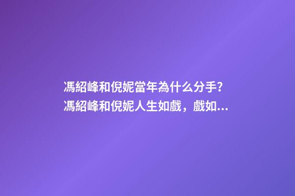 馮紹峰和倪妮當年為什么分手？ 馮紹峰和倪妮人生如戲，戲如人生，一切仿佛命中注定-第1張-觀點-玄機派